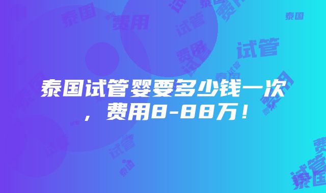 泰国试管婴要多少钱一次，费用8-88万！