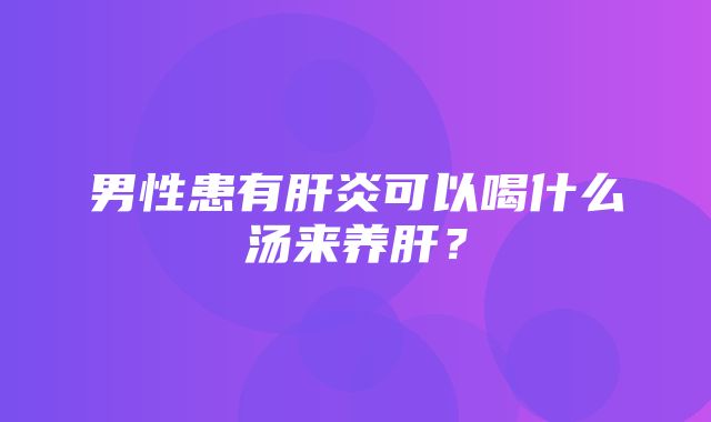 男性患有肝炎可以喝什么汤来养肝？