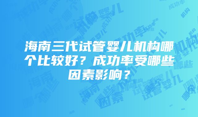 海南三代试管婴儿机构哪个比较好？成功率受哪些因素影响？