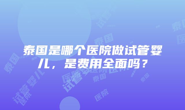 泰国是哪个医院做试管婴儿，是费用全面吗？