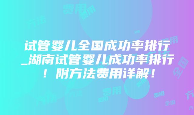 试管婴儿全国成功率排行_湖南试管婴儿成功率排行！附方法费用详解！