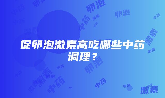 促卵泡激素高吃哪些中药调理？