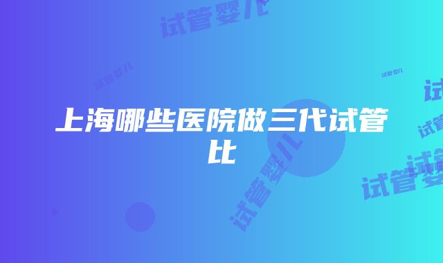 上海哪些医院做三代试管比