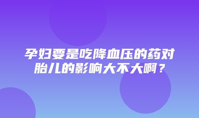 孕妇要是吃降血压的药对胎儿的影响大不大啊？