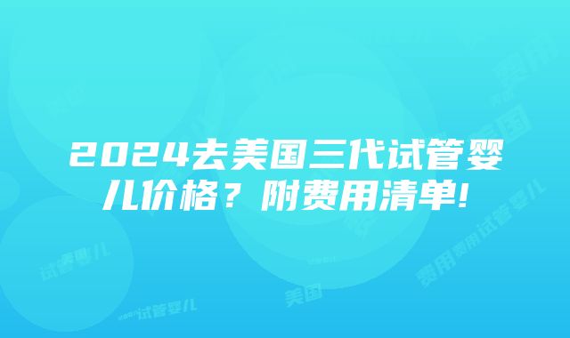 2024去美国三代试管婴儿价格？附费用清单!