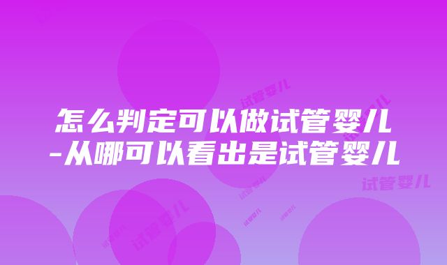 怎么判定可以做试管婴儿-从哪可以看出是试管婴儿