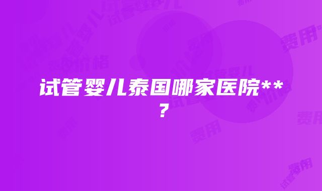 试管婴儿泰国哪家医院**？