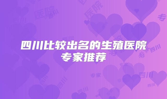 四川比较出名的生殖医院专家推荐