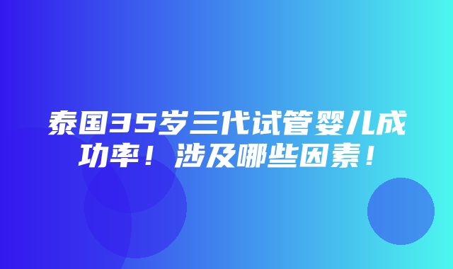 泰国35岁三代试管婴儿成功率！涉及哪些因素！