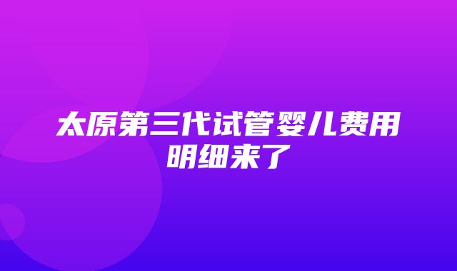 太原第三代试管婴儿费用明细来了