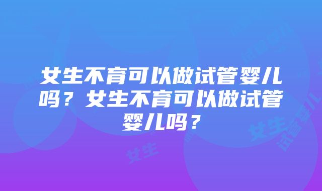 女生不育可以做试管婴儿吗？女生不育可以做试管婴儿吗？