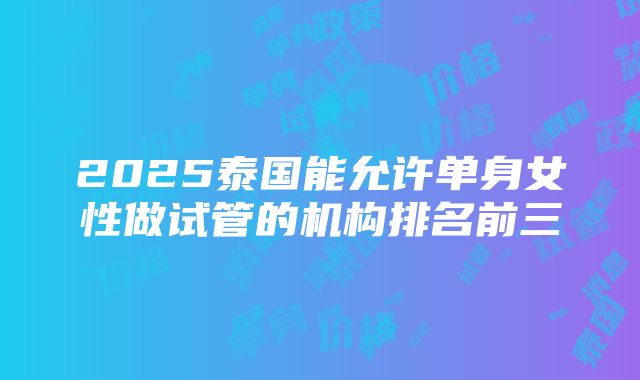 2025泰国能允许单身女性做试管的机构排名前三