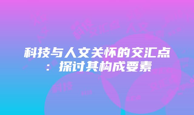 科技与人文关怀的交汇点：探讨其构成要素