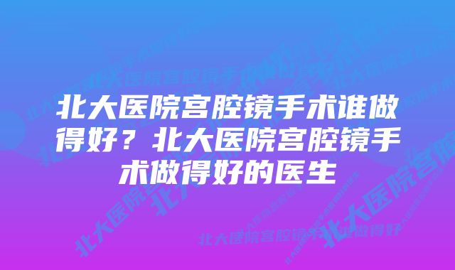 北大医院宫腔镜手术谁做得好？北大医院宫腔镜手术做得好的医生