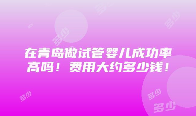 在青岛做试管婴儿成功率高吗！费用大约多少钱！