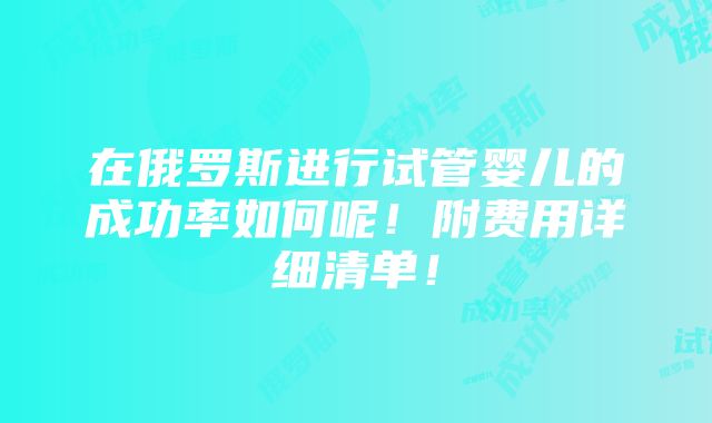 在俄罗斯进行试管婴儿的成功率如何呢！附费用详细清单！