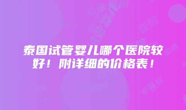 泰国试管婴儿哪个医院较好！附详细的价格表！