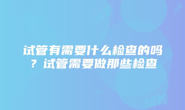 试管有需要什么检查的吗？试管需要做那些检查