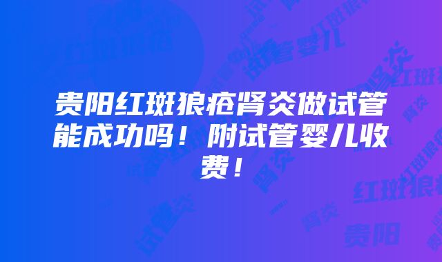 贵阳红斑狼疮肾炎做试管能成功吗！附试管婴儿收费！