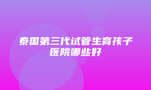 泰国第三代试管生育孩子医院哪些好