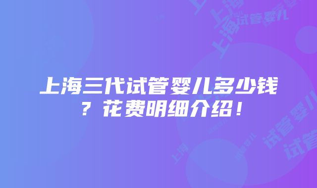 上海三代试管婴儿多少钱？花费明细介绍！