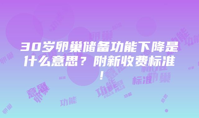 30岁卵巢储备功能下降是什么意思？附新收费标准！