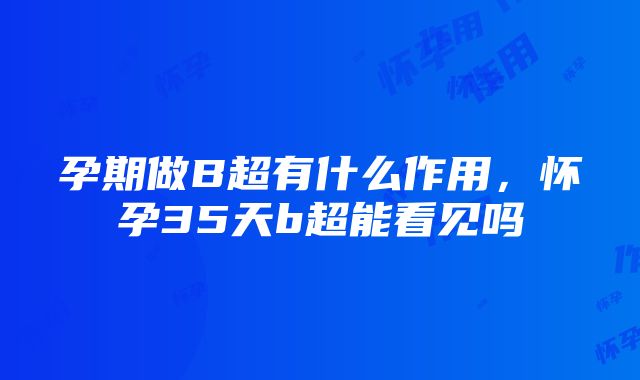 孕期做B超有什么作用，怀孕35天b超能看见吗