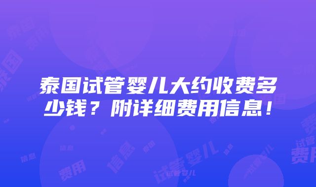 泰国试管婴儿大约收费多少钱？附详细费用信息！