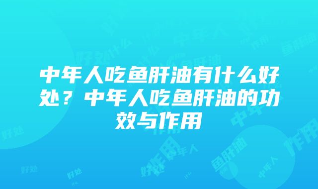 中年人吃鱼肝油有什么好处？中年人吃鱼肝油的功效与作用