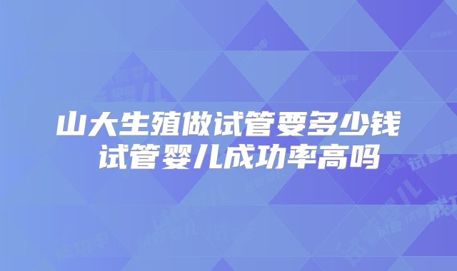 山大生殖做试管要多少钱 试管婴儿成功率高吗