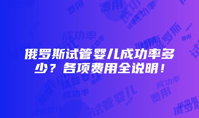 俄罗斯试管婴儿成功率多少？各项费用全说明！