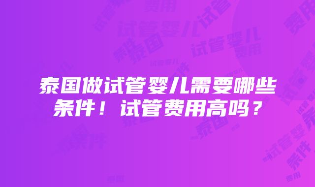 泰国做试管婴儿需要哪些条件！试管费用高吗？