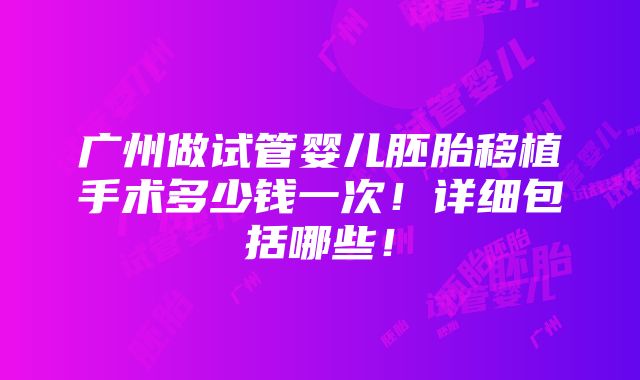 广州做试管婴儿胚胎移植手术多少钱一次！详细包括哪些！