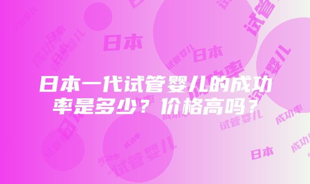 日本一代试管婴儿的成功率是多少？价格高吗？