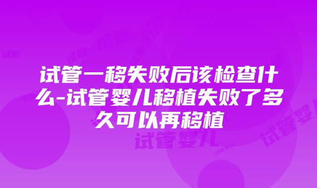 试管一移失败后该检查什么-试管婴儿移植失败了多久可以再移植