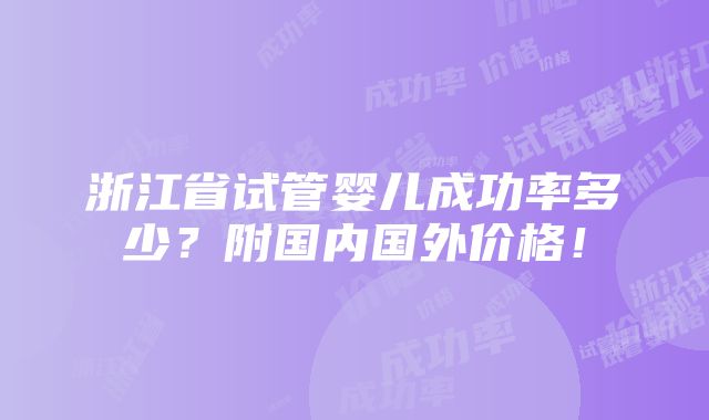 浙江省试管婴儿成功率多少？附国内国外价格！