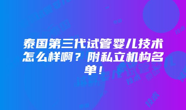 泰国第三代试管婴儿技术怎么样啊？附私立机构名单！