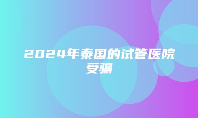 2024年泰国的试管医院受骗