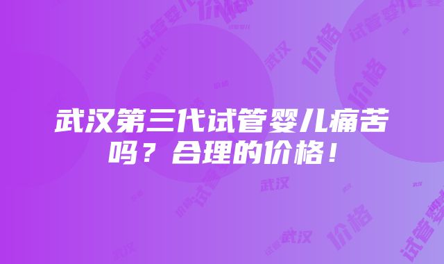 武汉第三代试管婴儿痛苦吗？合理的价格！