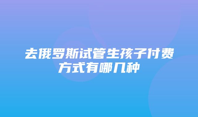 去俄罗斯试管生孩子付费方式有哪几种