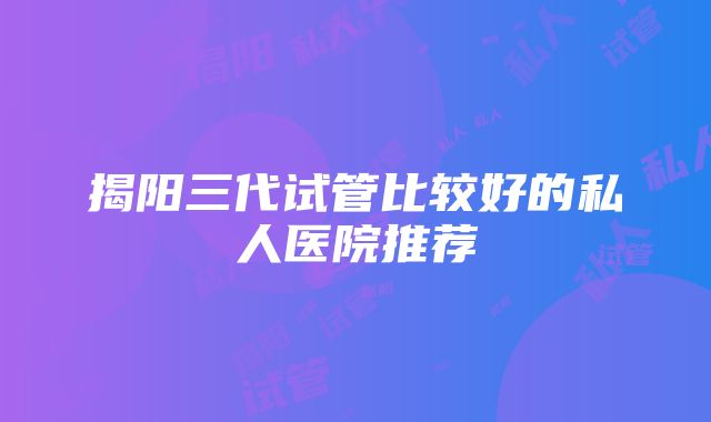 揭阳三代试管比较好的私人医院推荐