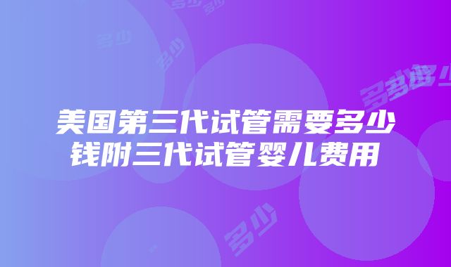 美国第三代试管需要多少钱附三代试管婴儿费用