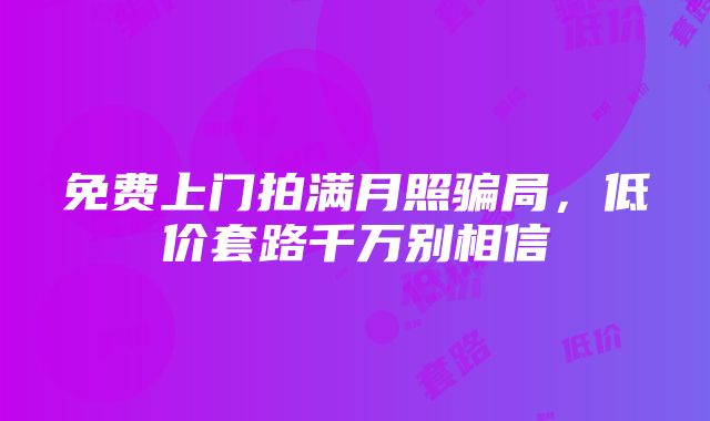 免费上门拍满月照骗局，低价套路千万别相信