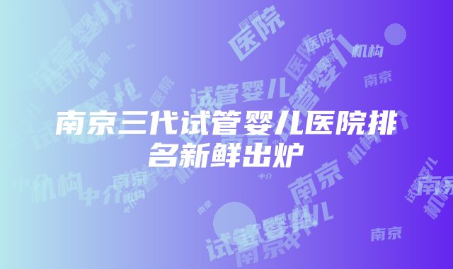 南京三代试管婴儿医院排名新鲜出炉