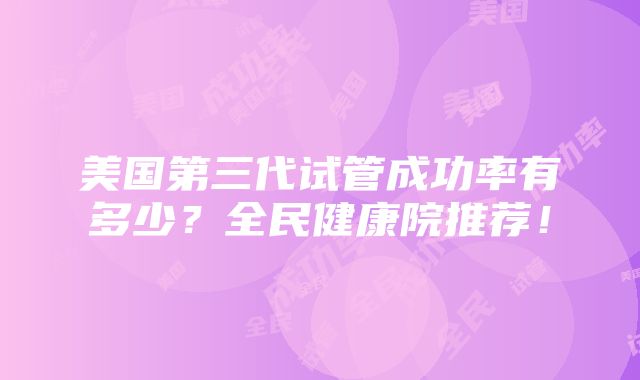 美国第三代试管成功率有多少？全民健康院推荐！