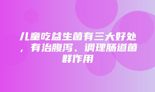 儿童吃益生菌有三大好处，有治腹泻、调理肠道菌群作用