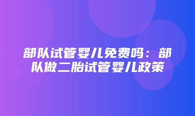 部队试管婴儿免费吗：部队做二胎试管婴儿政策