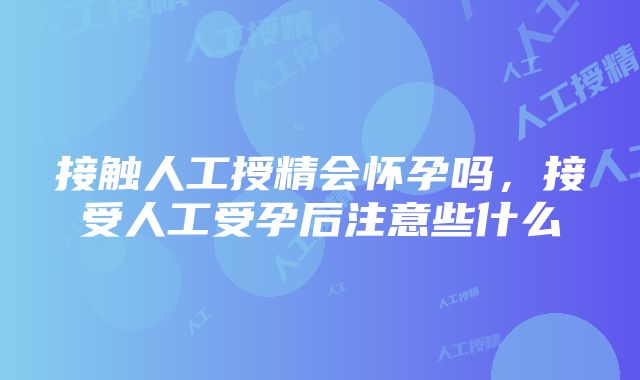 接触人工授精会怀孕吗，接受人工受孕后注意些什么