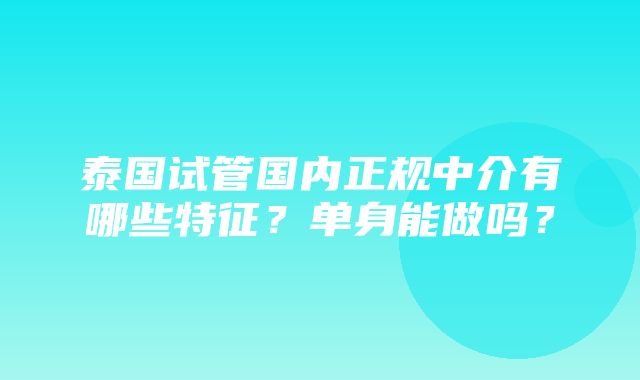 泰国试管国内正规中介有哪些特征？单身能做吗？