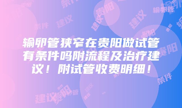 输卵管狭窄在贵阳做试管有条件吗附流程及治疗建议！附试管收费明细！